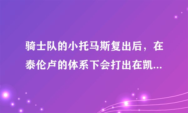 骑士队的小托马斯复出后，在泰伦卢的体系下会打出在凯尔特人的状态吗？
