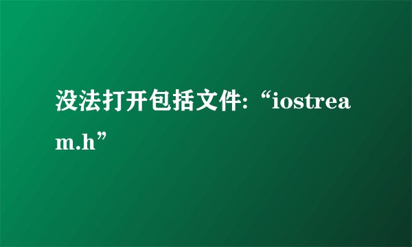 没法打开包括文件:“iostream.h”