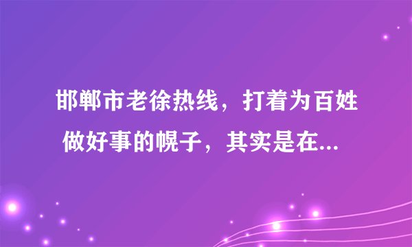 邯郸市老徐热线，打着为百姓 做好事的幌子，其实是在提高本台电视节目的收视率摆了。