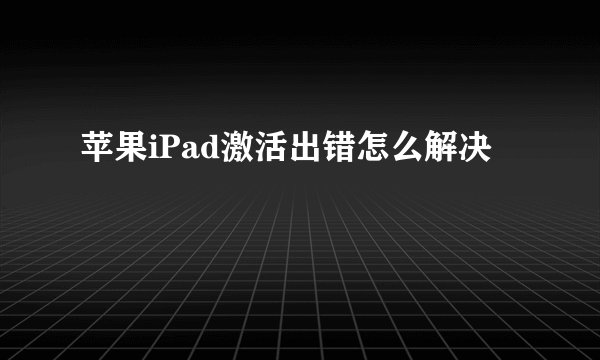 苹果iPad激活出错怎么解决