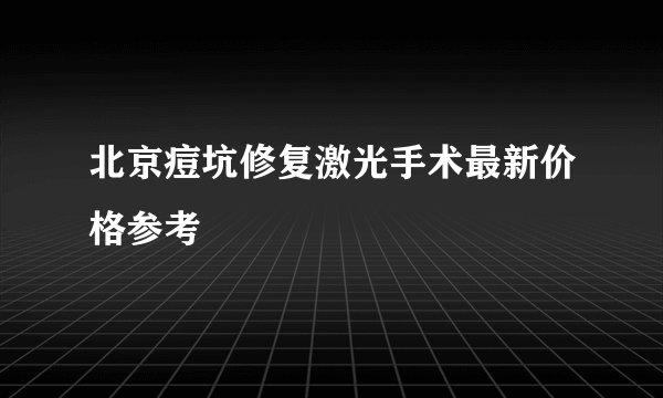 北京痘坑修复激光手术最新价格参考