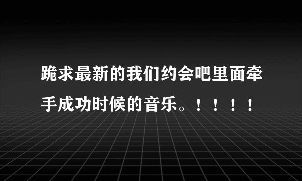 跪求最新的我们约会吧里面牵手成功时候的音乐。！！！！