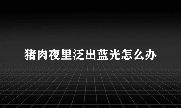 猪肉夜里泛出蓝光怎么办