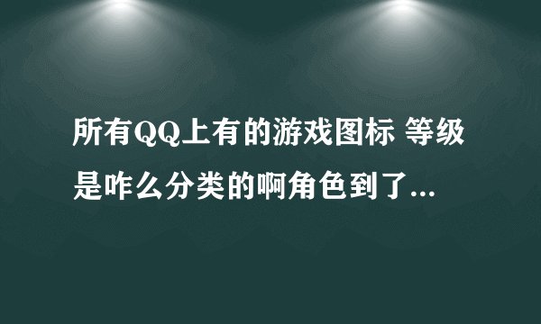 所有QQ上有的游戏图标 等级是咋么分类的啊角色到了多少级图标多少级