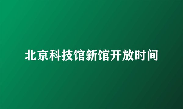 北京科技馆新馆开放时间