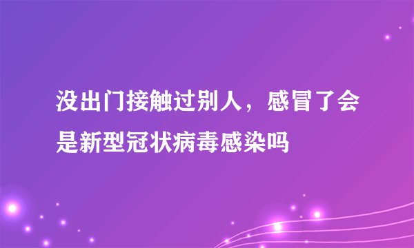 没出门接触过别人，感冒了会是新型冠状病毒感染吗