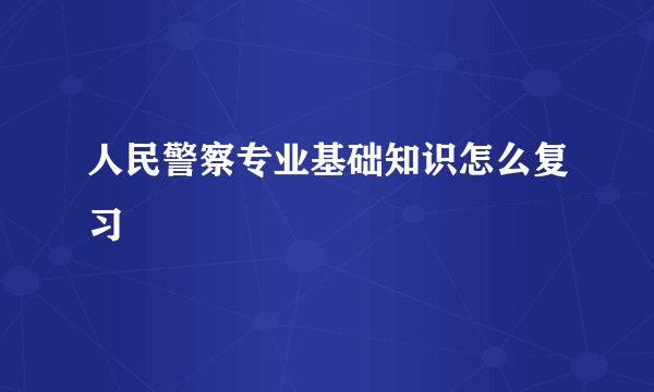 人民警察专业基础知识怎么复习