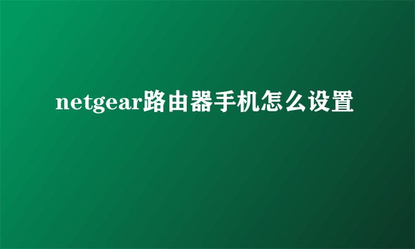 netgear路由器手机怎么设置
