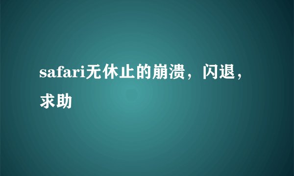 safari无休止的崩溃，闪退，求助