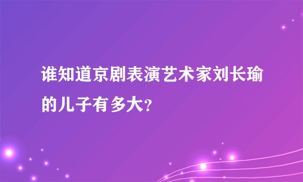 谁知道京剧表演艺术家刘长瑜的儿子有多大？