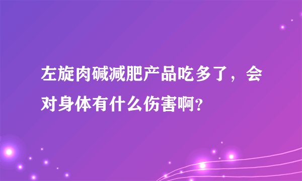 左旋肉碱减肥产品吃多了，会对身体有什么伤害啊？
