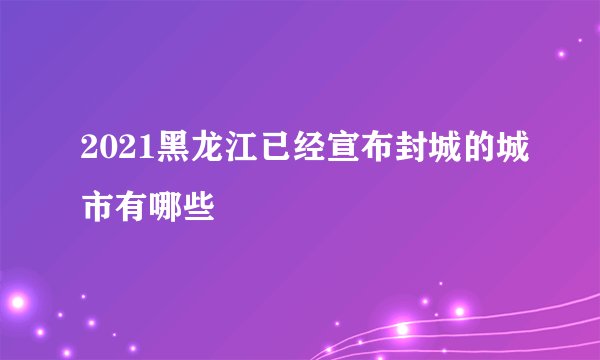 2021黑龙江已经宣布封城的城市有哪些