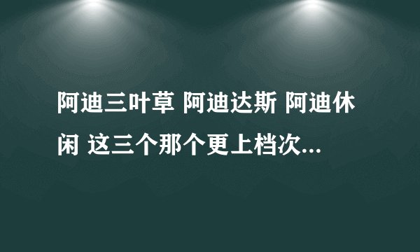 阿迪三叶草 阿迪达斯 阿迪休闲 这三个那个更上档次.价钱一样吗？排一下序 休闲