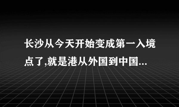 长沙从今天开始变成第一入境点了,就是港从外国到中国来的人都从长沙入境,还有？