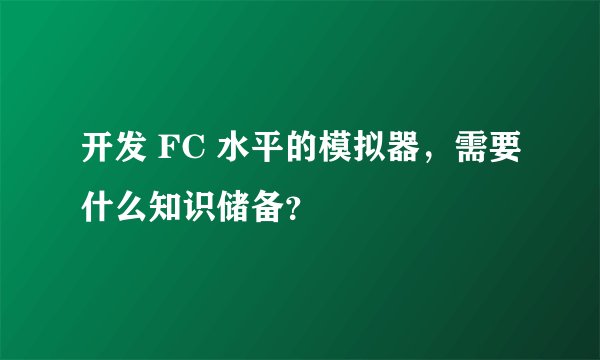 开发 FC 水平的模拟器，需要什么知识储备？