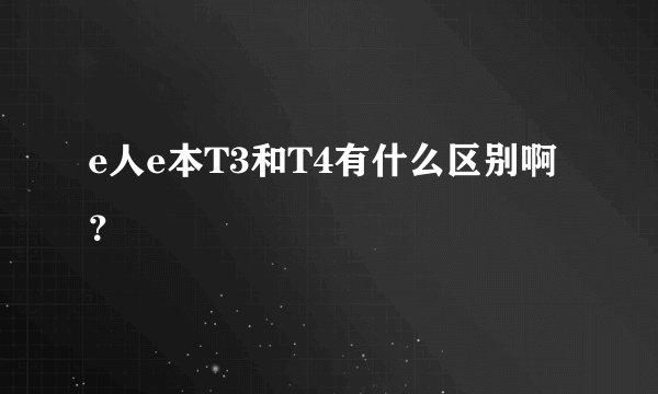 e人e本T3和T4有什么区别啊？
