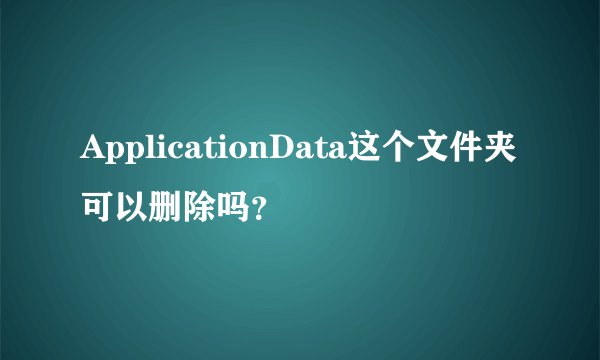 ApplicationData这个文件夹可以删除吗？