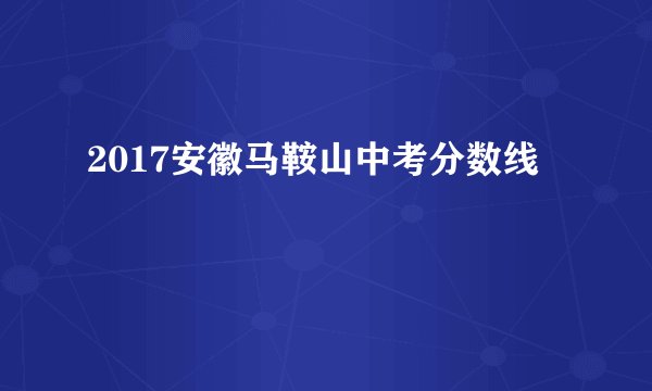 2017安徽马鞍山中考分数线