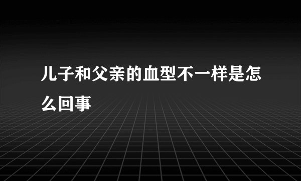 儿子和父亲的血型不一样是怎么回事
