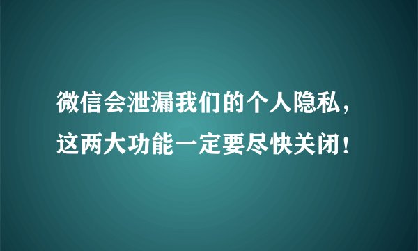 微信会泄漏我们的个人隐私，这两大功能一定要尽快关闭！