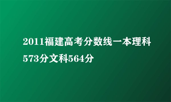 2011福建高考分数线一本理科573分文科564分