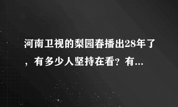 河南卫视的梨园春播出28年了，有多少人坚持在看？有什么特点？