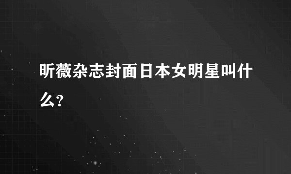 昕薇杂志封面日本女明星叫什么？