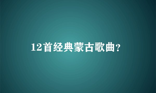 12首经典蒙古歌曲？