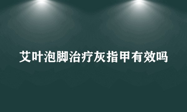 艾叶泡脚治疗灰指甲有效吗
