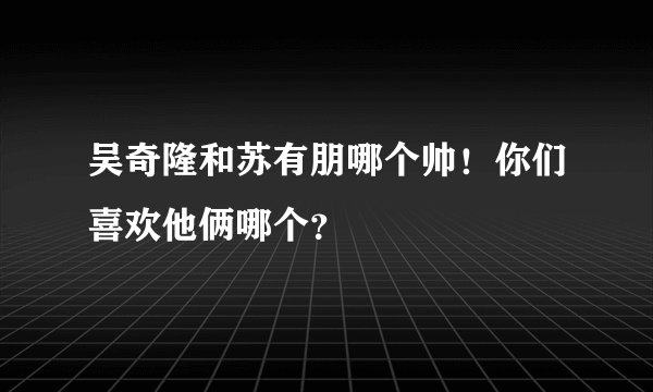 吴奇隆和苏有朋哪个帅！你们喜欢他俩哪个？