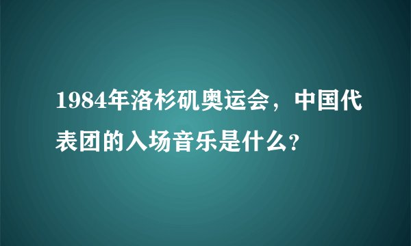 1984年洛杉矶奥运会，中国代表团的入场音乐是什么？