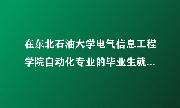 在东北石油大学电气信息工程学院自动化专业的毕业生就业情况？能进中海油吗？