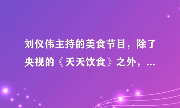 刘仪伟主持的美食节目，除了央视的《天天饮食》之外，还有别的什么吗？