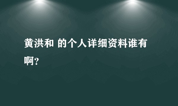 黄洪和 的个人详细资料谁有啊？