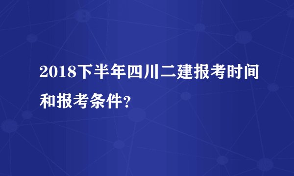 2018下半年四川二建报考时间和报考条件？