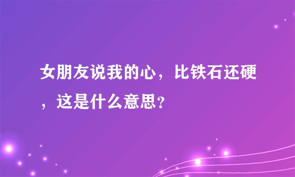 女朋友说我的心，比铁石还硬，这是什么意思？