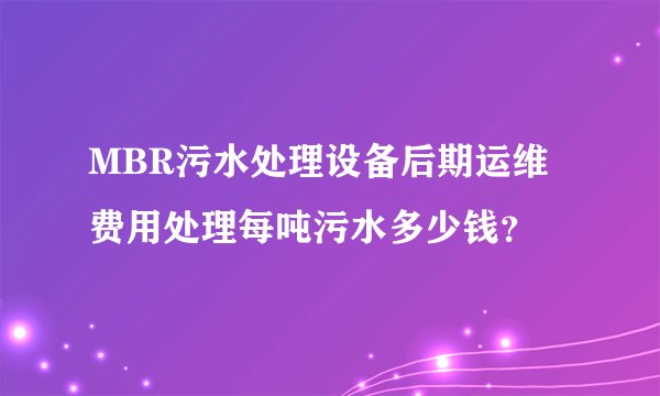 MBR污水处理设备后期运维费用处理每吨污水多少钱？