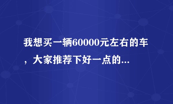 我想买一辆60000元左右的车，大家推荐下好一点的车，谢谢？