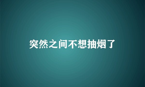 突然之间不想抽烟了