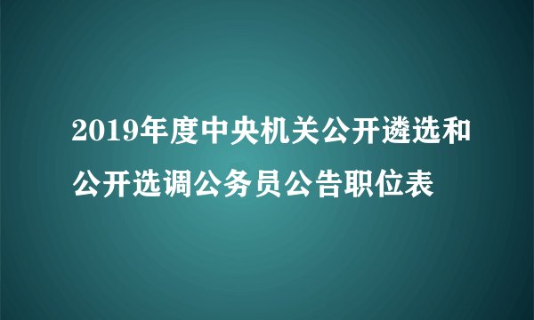 2019年度中央机关公开遴选和公开选调公务员公告职位表