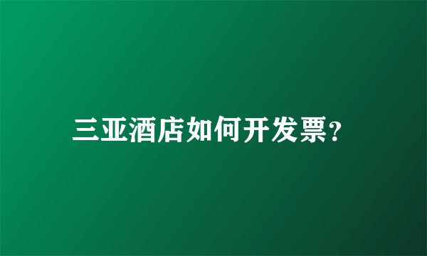 三亚酒店如何开发票？