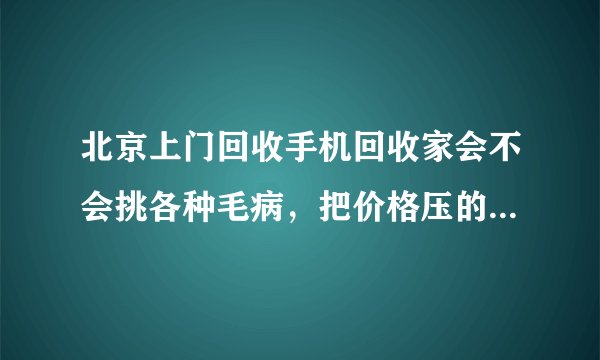 北京上门回收手机回收家会不会挑各种毛病，把价格压的很低很低呢？