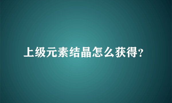 上级元素结晶怎么获得？