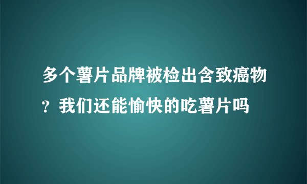 多个薯片品牌被检出含致癌物？我们还能愉快的吃薯片吗