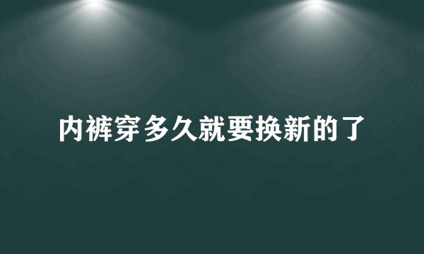 内裤穿多久就要换新的了
