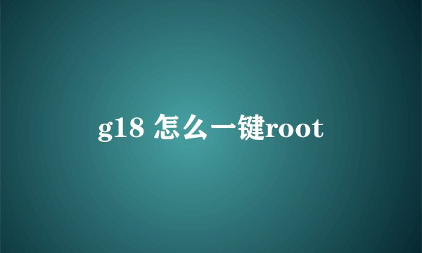 g18 怎么一键root
