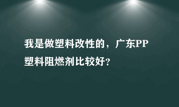 我是做塑料改性的，广东PP塑料阻燃剂比较好？