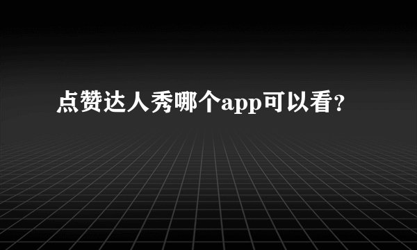 点赞达人秀哪个app可以看？