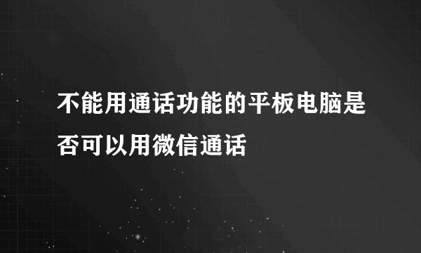 不能用通话功能的平板电脑是否可以用微信通话