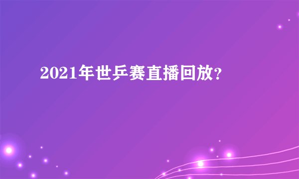 2021年世乒赛直播回放？
